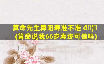算命先生算阳寿准不准 🦆 (算命说我66岁寿终可信吗)